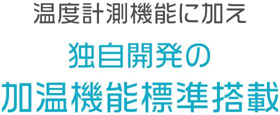 温度計測機能に加え独自開発の加温機能標準搭載