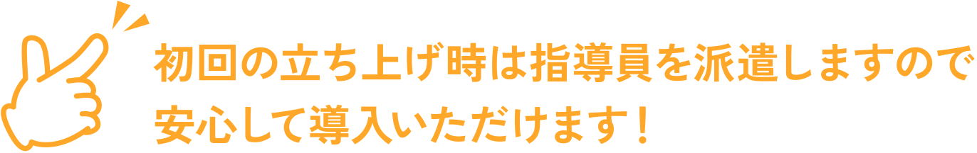 初回の立ち上げ時は指導員を派遣しますので安心して導入いただけます！