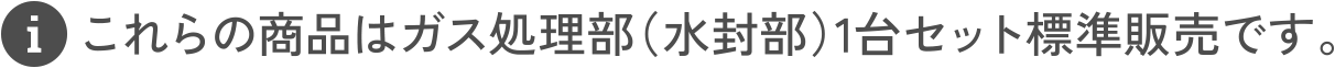 これらの商品はガス処理部（水封部）1台セット標準販売です。