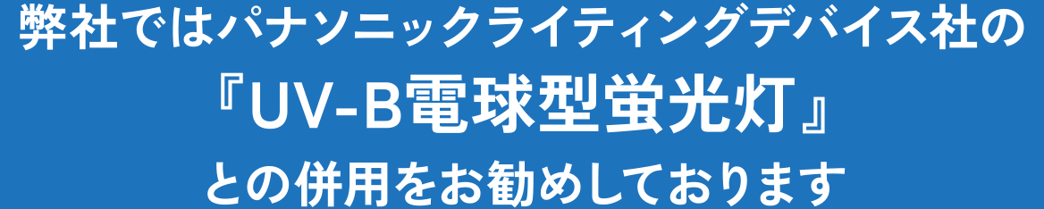 弊社ではパナソニックライティングデバイス社の『UV-B電球型蛍光灯』との併用をお勧めしております